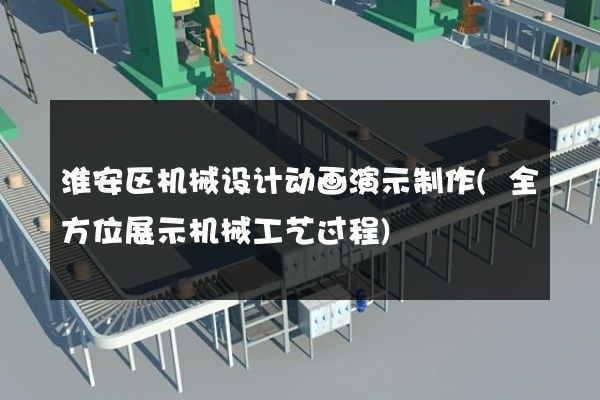 淮安区机械设计动画演示制作(全方位展示机械工艺过程)