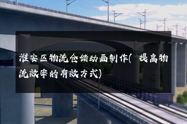 淮安区物流仓储动画制作(提高物流效率的有效方式)