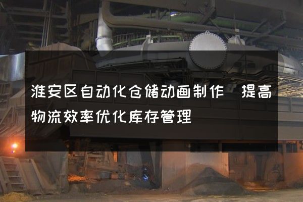 淮安区自动化仓储动画制作(提高物流效率优化库存管理)