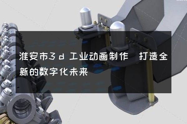 淮安市3d工业动画制作(打造全新的数字化未来)