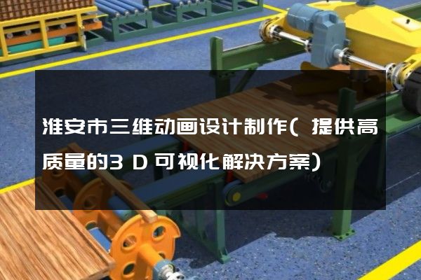 淮安市三维动画设计制作(提供高质量的3D可视化解决方案)