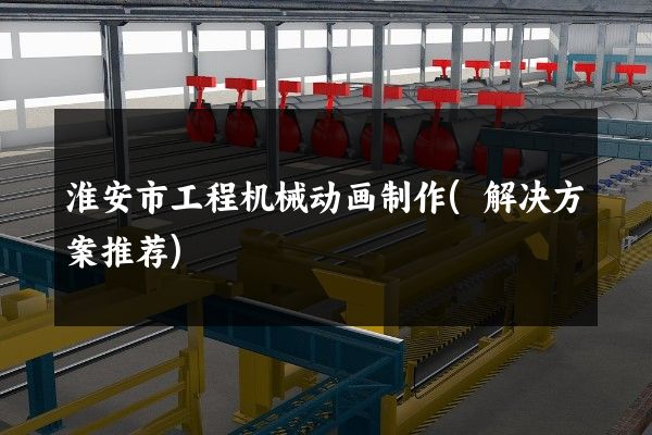 淮安市工程机械动画制作(解决方案推荐)