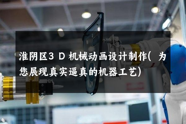 淮阴区3D机械动画设计制作(为您展现真实逼真的机器工艺)