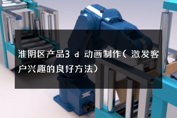 淮阴区产品3d动画制作(激发客户兴趣的良好方法)