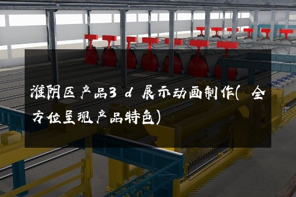 淮阴区产品3d展示动画制作(全方位呈现产品特色)