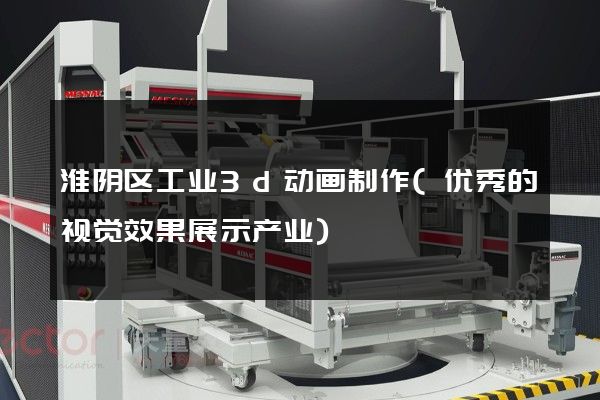 淮阴区工业3d动画制作(优秀的视觉效果展示产业)