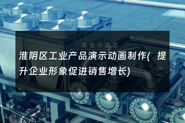 淮阴区工业产品演示动画制作(提升企业形象促进销售增长)