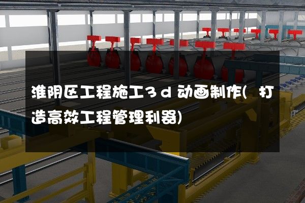 淮阴区工程施工3d动画制作(打造高效工程管理利器)