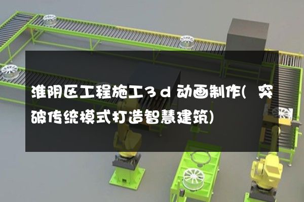 淮阴区工程施工3d动画制作(突破传统模式打造智慧建筑)