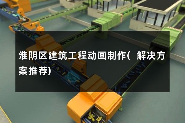 淮阴区建筑工程动画制作(解决方案推荐)