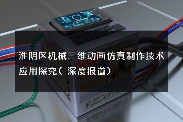 淮阴区机械三维动画仿真制作技术应用探究(深度报道)