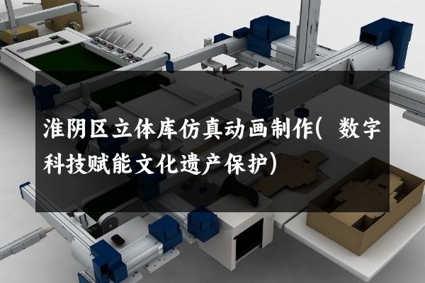 淮阴区立体库仿真动画制作(数字科技赋能文化遗产保护)