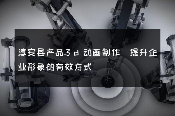 淳安县产品3d动画制作(提升企业形象的有效方式)