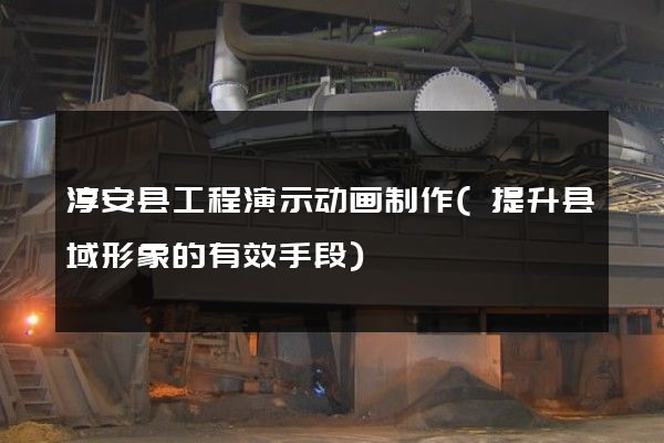 淳安县工程演示动画制作(提升县域形象的有效手段)