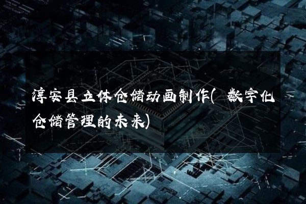 淳安县立体仓储动画制作(数字化仓储管理的未来)