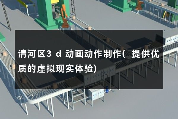 清河区3d动画动作制作(提供优质的虚拟现实体验)