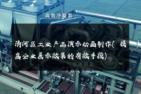 清河区工业产品演示动画制作(提高企业展示效果的有效手段)