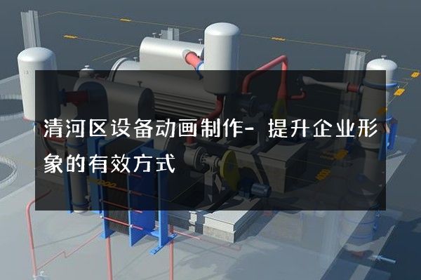 清河区设备动画制作-提升企业形象的有效方式