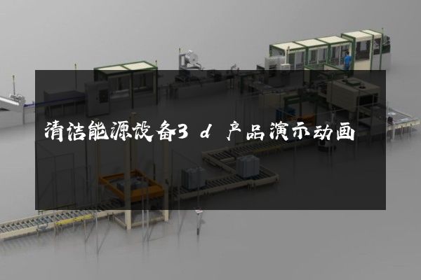 清洁能源设备3d产品演示动画