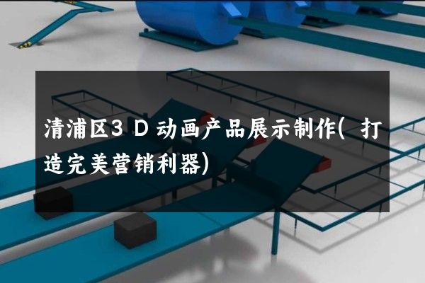 清浦区3D动画产品展示制作(打造完美营销利器)