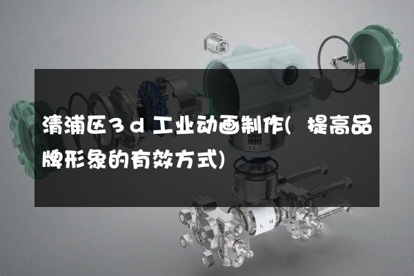 清浦区3d工业动画制作(提高品牌形象的有效方式)