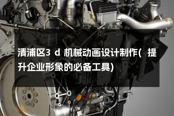 清浦区3d机械动画设计制作(提升企业形象的必备工具)