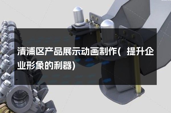 清浦区产品展示动画制作(提升企业形象的利器)