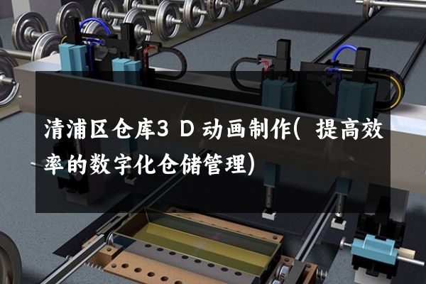 清浦区仓库3D动画制作(提高效率的数字化仓储管理)