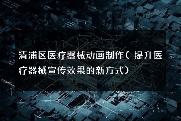 清浦区医疗器械动画制作(提升医疗器械宣传效果的新方式)