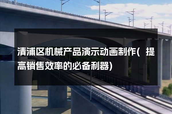 清浦区机械产品演示动画制作(提高销售效率的必备利器)