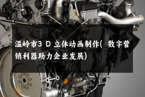 温岭市3D立体动画制作(数字营销利器助力企业发展)