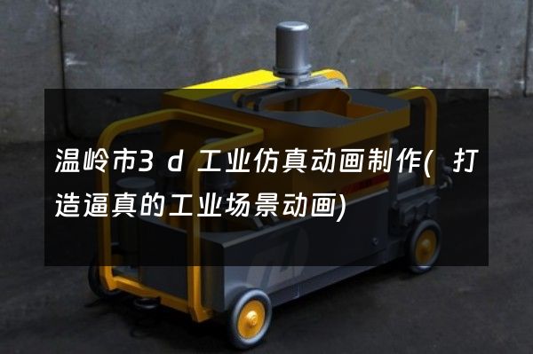 温岭市3d工业仿真动画制作(打造逼真的工业场景动画)