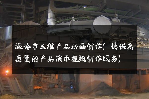 温岭市三维产品动画制作(提供高质量的产品演示视频制作服务)