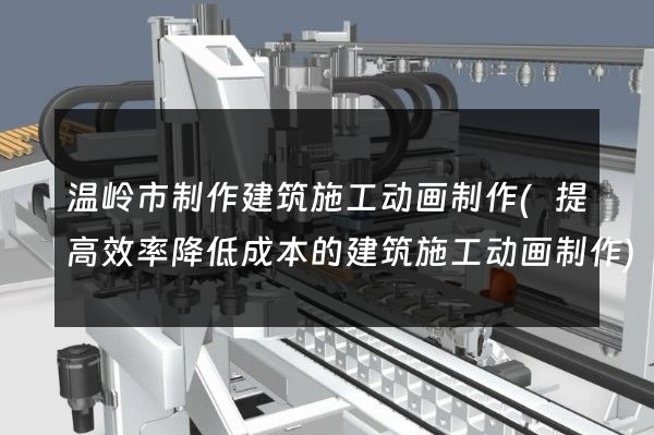 温岭市制作建筑施工动画制作(提高效率降低成本的建筑施工动画制作)