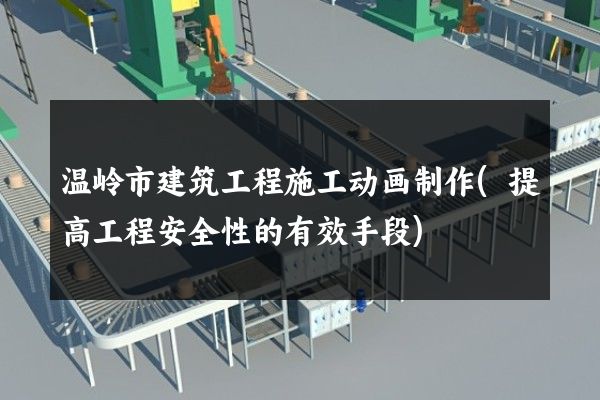 温岭市建筑工程施工动画制作(提高工程安全性的有效手段)