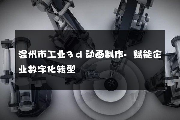 温州市工业3d动画制作-赋能企业数字化转型