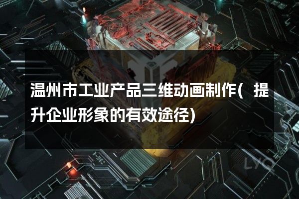 温州市工业产品三维动画制作(提升企业形象的有效途径)