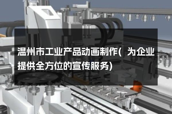 温州市工业产品动画制作(为企业提供全方位的宣传服务)