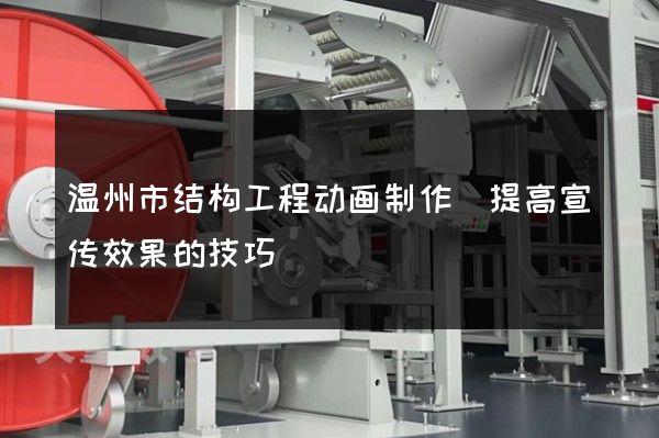 温州市结构工程动画制作(提高宣传效果的技巧)