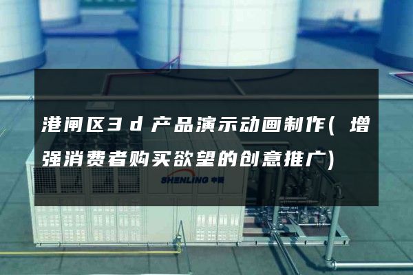 港闸区3d产品演示动画制作(增强消费者购买欲望的创意推广)