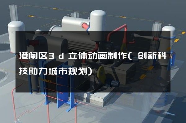 港闸区3d立体动画制作(创新科技助力城市规划)