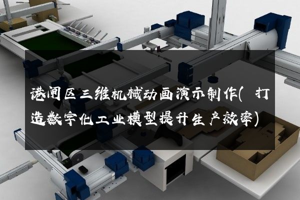 港闸区三维机械动画演示制作(打造数字化工业模型提升生产效率)