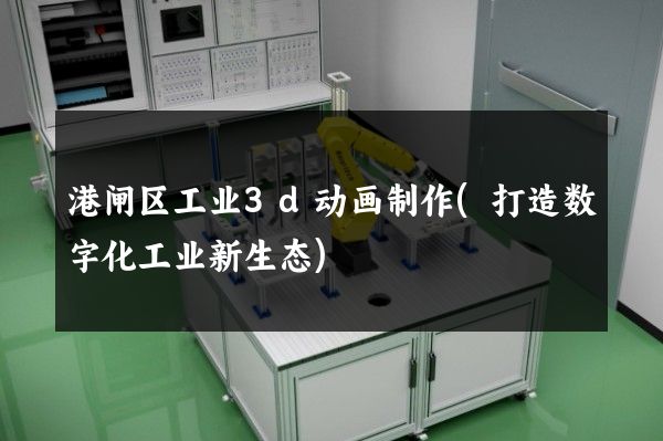 港闸区工业3d动画制作(打造数字化工业新生态)