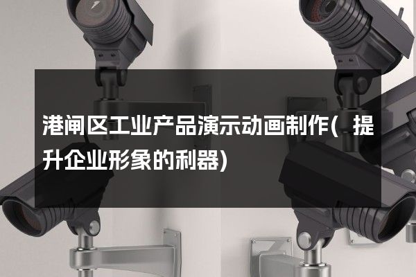 港闸区工业产品演示动画制作(提升企业形象的利器)