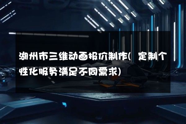 湖州市三维动画报价制作(定制个性化服务满足不同需求)