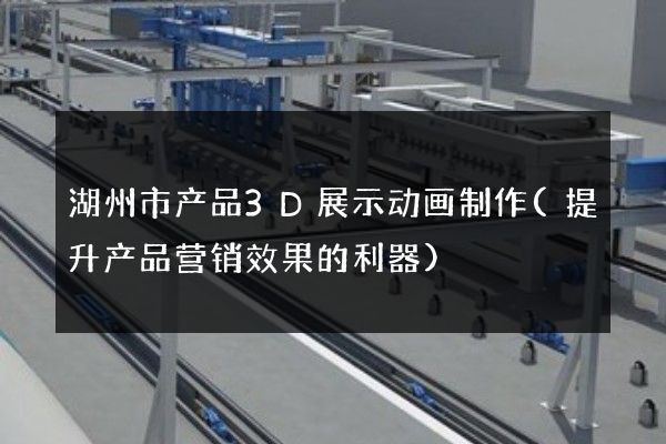 湖州市产品3D展示动画制作(提升产品营销效果的利器)