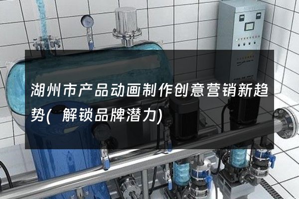 湖州市产品动画制作创意营销新趋势(解锁品牌潜力)