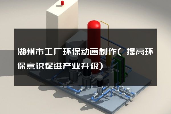 湖州市工厂环保动画制作(提高环保意识促进产业升级)