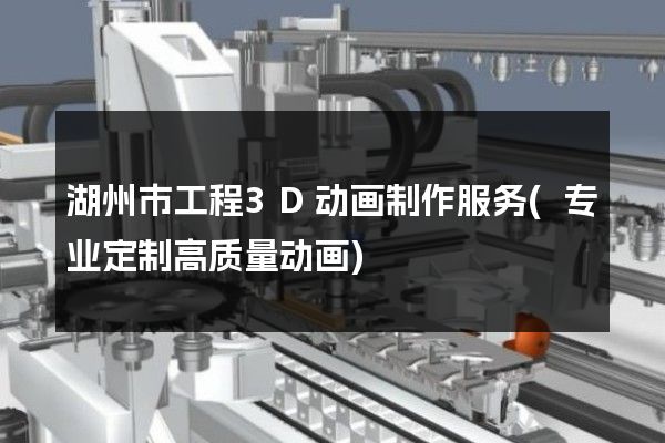 湖州市工程3D动画制作服务(专业定制高质量动画)