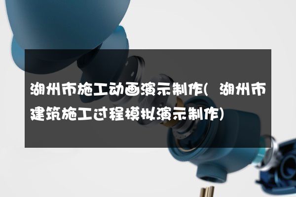 湖州市施工动画演示制作(湖州市建筑施工过程模拟演示制作)